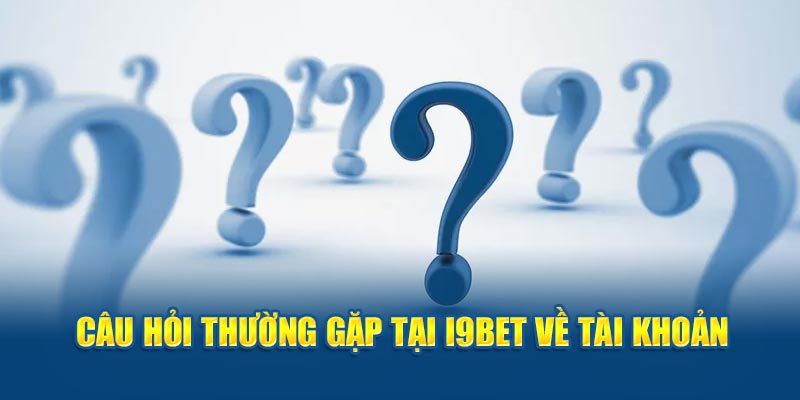 Câu hỏi thường gặp tại I9BET về tài khoản