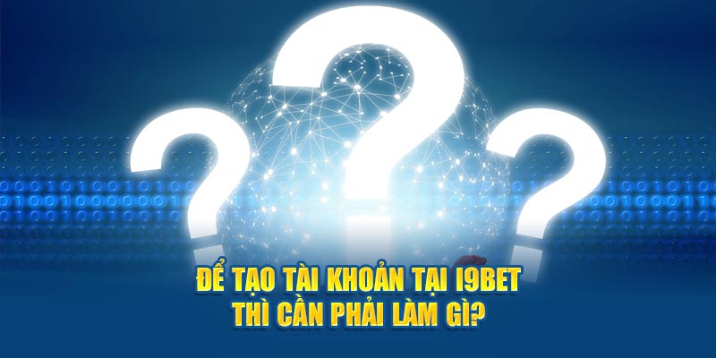 Để tạo tài khoản tại I9BET thì cần phải làm gì? 