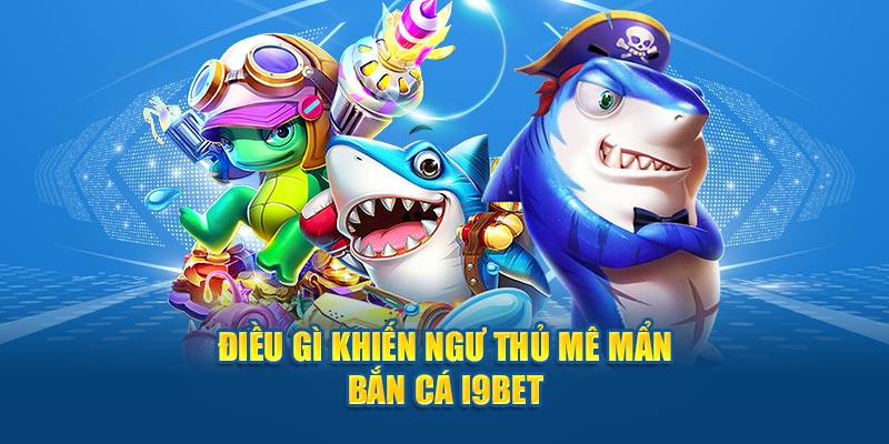 Điều gì khiến ngư thủ mê mẩn bắn cá I9BET